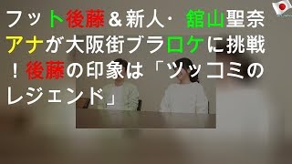 フット後藤＆新人・舘山聖奈アナが大阪街ブラロケに挑戦！ 後藤の印象は「ツッコミのレジェンド」