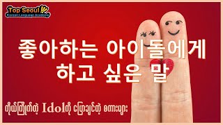 좋아하는 아이돌에게 하고 싶은 말 (ကိုယ်ကြိုက်တဲ့ အိုင်ဒေါကို ပြောချင်တဲ့ စကားများ)