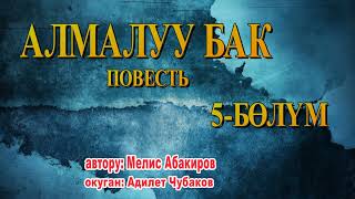 АЛМАЛУУ БАК \\ МЕЛИС АБАКИРОВ \\ 5-БӨЛҮМ