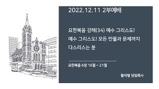 [평안교회] 2022.12.11 2부예배 / 요한복음 강해 (34) 예수 그리스도! 모든 만물과 문제까지 다스리는 분 / 황석형 담임목사