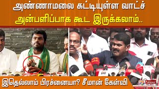 அண்ணாமலை கட்டியுள்ள வாட்ச் அன்பளிப்பாக கூட இருக்கலாம்.. இதெல்லாம் பிரச்னையா? சீமான் கேள்வி..!