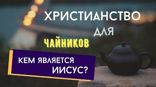 ХРИСТИАНСТВО ДЛЯ ЧАЙНИКОВ. 5. Кем является Иисус