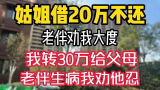 姑姐借20万不还老伴劝我大度，我转30万给父母，老伴生病我劝他忍 。  #為人處世 #生活經驗 #情感故事 #退休生活 #老年生活 #晚年生活 #子女养老