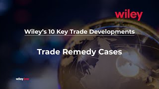 Wiley's 10 Key Trade Developments: Trade Remedy Cases