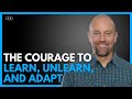 The Courage to Learn, Unlearn, and Adapt