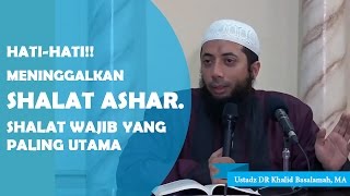 HATI HATI!!.  meninggalkan Shalat Ashar, Ustadz DR Khalid Basalamah, MA