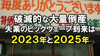 破滅的な大量倒産、失業のビックウェーブ到来は２０２３年と２０２５年だ！