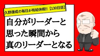 【130日目】あなたもリーダーになる素質をもっている！｜久野康成の毎日が有給休暇!!