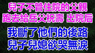 兒子不管住院的父親，跑去給岳父祝壽，出院后，我斷了他們的後路，兒子兒媳欲哭無淚