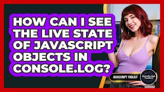How Can I See The Live State Of JavaScript Objects In Console.log? - JavaScript Toolkit