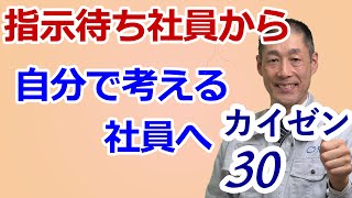 【カイゼン30】指示待ち社員から、自分で考えて行動する社員へ