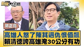 高雄人怒了陳其邁仇恨值飆 賴清德誇高雄淹30公分有功 新聞大白話 20240726