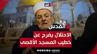 محامي خطيب المسجد الأقصى للغد: الاحتلال يفرج عن الشيخ عكرمة صبري ويقرر إبعاده 6 أيام