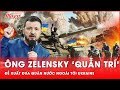 Nôn nóng muốn gia nhập NATO, ông Zelensky “quẫn trí” đề xuất đưa quân nước ngoài tới Ukraine