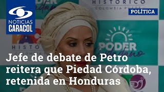 Jefe de debate de Petro reitera que Piedad Córdoba, retenida en Honduras, no está en la campaña