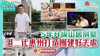 我在大灣區還有個家｜5年升級山居別墅　港二代惠州打造團建好去處