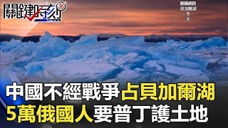 「中國不經戰爭占領了貝加爾湖」 5萬俄國人急抗議要普丁護土地！ 關鍵時刻 20180102-1 馬西屏 劉燦榮 王瑞德 溫紳 黃創夏