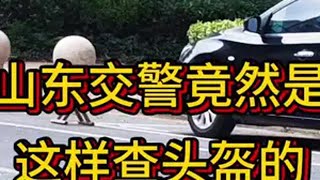 山东交警竟然是这样查头盔的，你敢相信吗