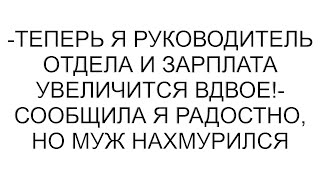 -Теперь я руководитель отдела и зарплата увеличится вдвое!- сообщила я радостно, но муж нахмурился