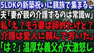 【スカッと】5LDKの新築祝いに親族で集まると夫「妻が親の介護するのは常識ｗ」私「え？もう妻は辞めたけど？介護は愛人に頼んでおいた」「は？」→温厚な義父が大激怒し【修羅場】