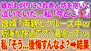 【スカッとする話】家に帰ると黒髪ロングの娘が丸刈りにされ赤ん坊を抱いて泣いていた…私「今どこ！？」娘婿「両親とクルーズ中w航海が快適でマジ最高っすw」私「そう…後悔すんなよ？」