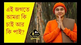 এই জগতে আমরা কি চাই আর কি পাই?