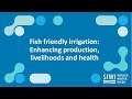 Fish friendly irrigation: Enhancing production, livelihoods and health