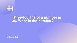 Three-fourths of a number is 36 What is the number?