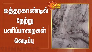 உத்தரகாண்டில் நேற்று பனிப்பாறைகள்  வெடிப்பு