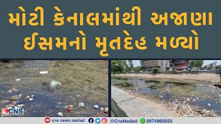 NADIAD : મોટી કેનાલમાંથી અજાણા ઈસમનો મૃતદેહ મળ્યો