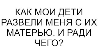 Как мои дети развели меня с их матерью. И ради чего?