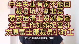 中年失业有家不能回；裁员坑人割韭菜；要求结清工资就解雇；公司工作如嫔妃宫斗；太原富士康裁员小时工