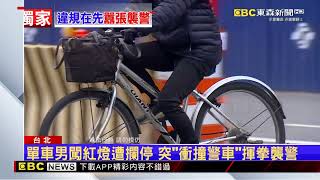 獨家》單車男闖紅燈遭攔停 突「衝撞警車」揮拳襲警 @newsebc