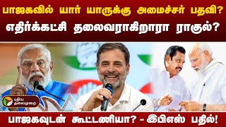 #Justin | பாஜகவில் யார் யாருக்கு அமைச்சர் பதவி? எதிர்க்கட்சி தலைவராகிறாரா ராகுல்? | PTT