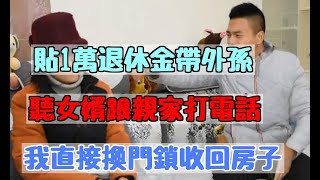 貼1萬退休金帶外孫，聽女婿跟親家打電話，我直接換門鎖收回房子|婆媳知道