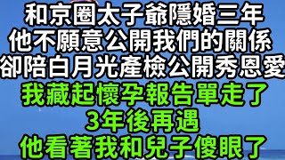 和京圈太子爺隱婚三年，他不願意公開我們的關係，卻陪白月光產檢公開秀恩愛，我藏起懷孕報告單走了，3年後再遇，他看著我和兒子傻眼了！#枫林晚霞#中老年幸福人生#為人處世#生活經驗#情感故事#花开富贵