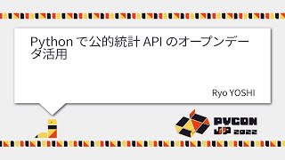 [PyCon JP 2022]  Pythonで公的統計APIのオープンデータ活用 (Ryo YOSHI)