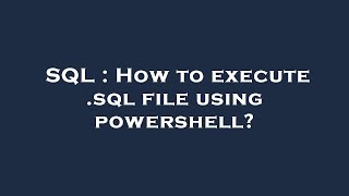 SQL : How to execute .sql file using powershell?