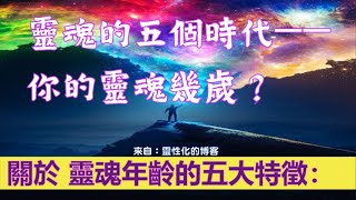 靈訊【精神成長】靈魂的五個時代——你的靈魂幾歲？靈魂的年齡是一個進化的過程。我們區分靈魂的五大特徵：