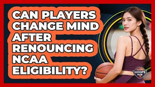 Can Players Change Mind After Renouncing NCAA Eligibility?