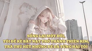 [FULL] SỐNG LẠI MỘT ĐỜI, TÔI ĐỂ KẺ BẮT NẠT TRỞ THÀNH THIÊN KIM, TRẢ THÙ HẾT NHỮNG KẺ ĐÃ TỪNG HẠI TÔI