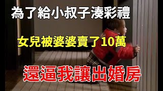 為了給小叔子湊彩禮！女兒被婆婆賣了10萬！還逼我讓出婚房！我一舉動讓她人財兩空！|婆媳知道