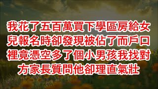 我花了五百萬買下學區房給女兒報名時卻發現被佔了而戶口裡竟憑空多了個小男孩我找對方家長質問他卻理直氣壯