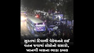 સુરતમાં દિવાળી વેકેશનને લઈ વતન જવામાં લોકોનો ઘસારો, ખાનગી બસના ભાડા ડબલ