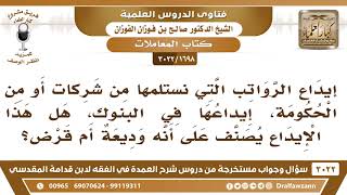 [1698 -3022] ما حكم إيداع الراتب في البنوك، وهل يعتبر هذا وديعة أم قرض؟ - الشيخ صالح الفوزان