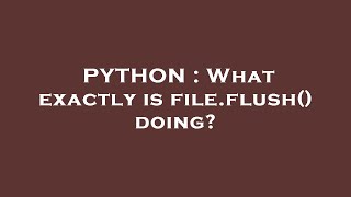 PYTHON : What exactly is file.flush() doing?