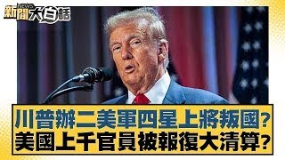 川普辦二美軍四星上將叛國？美國上千官員被報復大清算？【新聞大白話】20250122-5｜介文汲 李勝峰 呂禮詩