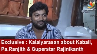 Exclusive : Kalaiyarasan about Kabali,Pa.Ranjith & Superstar Rajinikanth