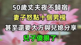 50歲丈夫夜不歸宿，妻子怒點十個男模，甚至還要大方與兒媳分享，兒子傻眼了#分享 #故事 #情感故事 #情感愛情 #老公 #感情 #家庭 #流量