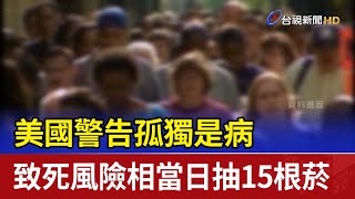 美國警告孤獨是病 致死風險相當日抽15根菸